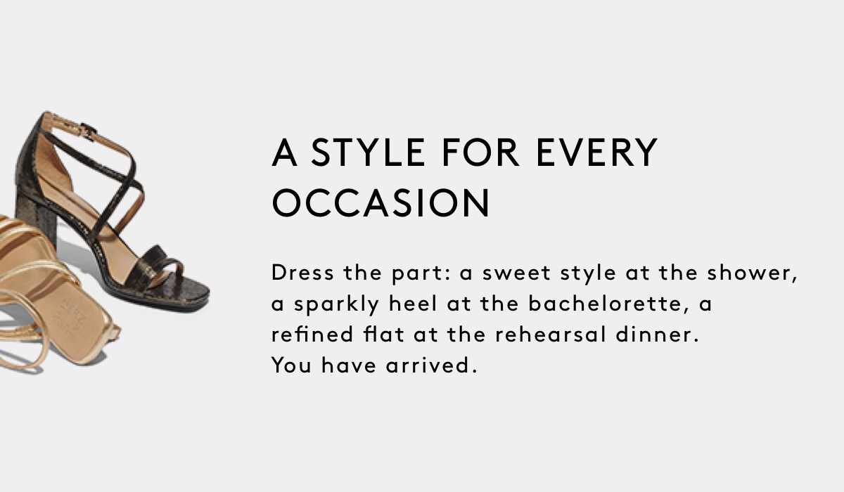 Dress the part: a sweet style at the shower, a sparkly heel at the bachelorette, a refined flat at the rehearsal dinner. You have arrived.